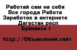 Работай сам на себя - Все города Работа » Заработок в интернете   . Дагестан респ.,Буйнакск г.